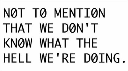 Black text in large capital letters on a white background that reads: NOT TO MENTION THAT WE DON’T KNOW WHAT THE HELL WE’RE DOING.