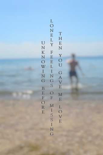 photograph of a person walks out of the water on a pebbly beach. The words 'unknowing before, lonely, feelings of missing, then you gave me love' is overlaid on top