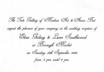 Modern Art and Anna Best request the pleasure of your company at the wedding reception of Eliza Girling and Liam Southwood at Borough Market on Sunday 27th September 1998 from 2pm until 6pm.’